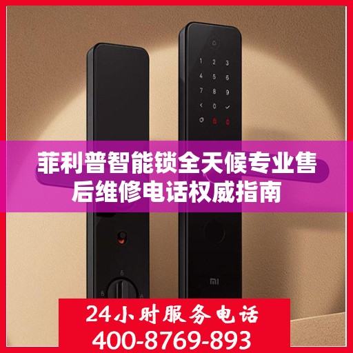 菲利普智能锁全天候专业售后维修电话权威指南