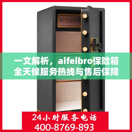 一文解析，aifeibro保险箱全天候服务热线与售后保障