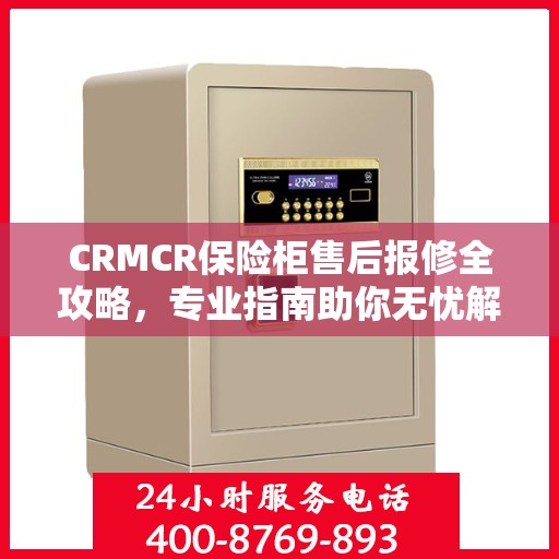 CRMCR保险柜售后报修全攻略，专业指南助你无忧解决故障问题