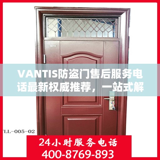 VANTIS防盗门售后服务电话最新权威推荐，一站式解决方案的贴心热线！