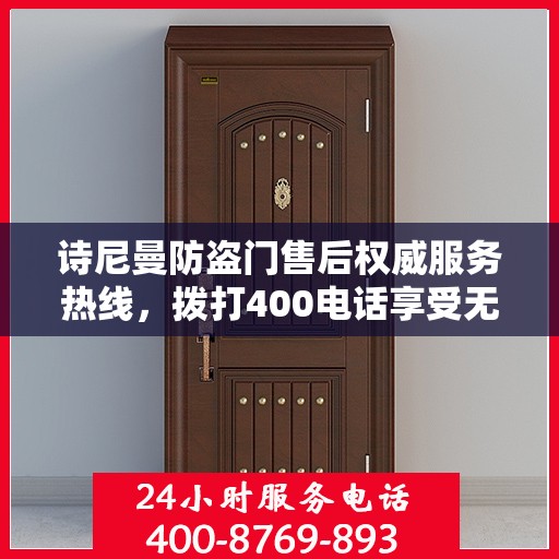 诗尼曼防盗门售后权威服务热线，拨打400电话享受无忧服务体验