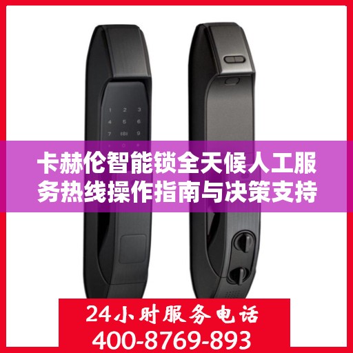 卡赫伦智能锁全天候人工服务热线操作指南与决策支持