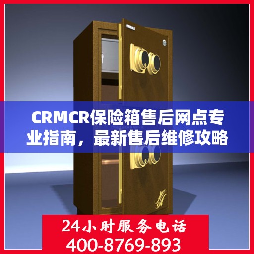 CRMCR保险箱售后网点专业指南，最新售后维修攻略