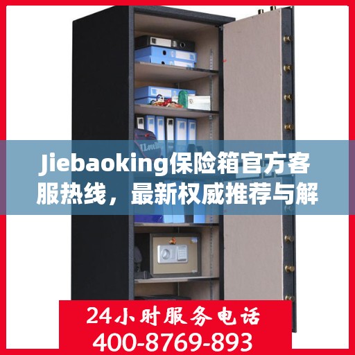 Jiebaoking保险箱官方客服热线，最新权威推荐与解决方案