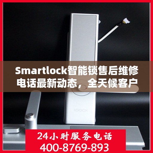 Smartlock智能锁售后维修电话最新动态，全天候客户服务保障