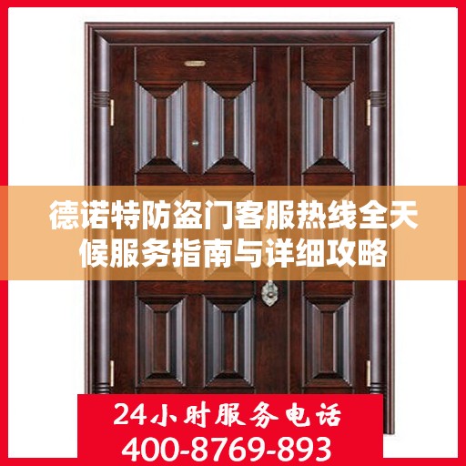德诺特防盗门客服热线全天候服务指南与详细攻略