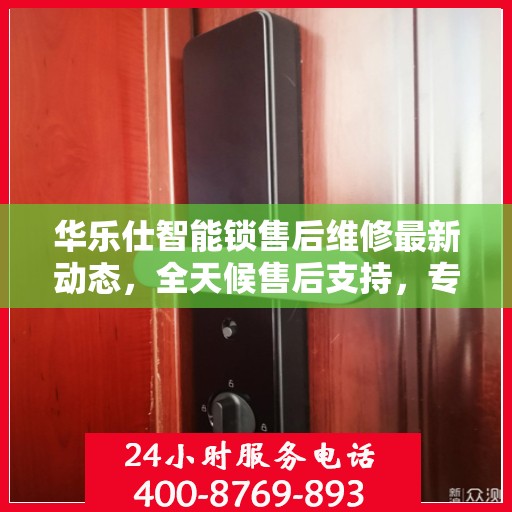 华乐仕智能锁售后维修最新动态，全天候售后支持，专业团队为您解答疑虑，贴心服务伴您每一天