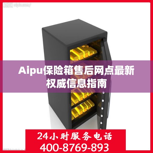 Aipu保险箱售后网点最新权威信息指南