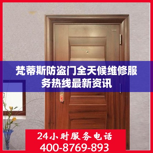 梵蒂斯防盗门全天候维修服务热线最新资讯