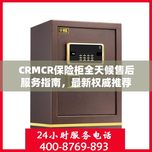CRMCR保险柜全天候售后服务指南，最新权威推荐