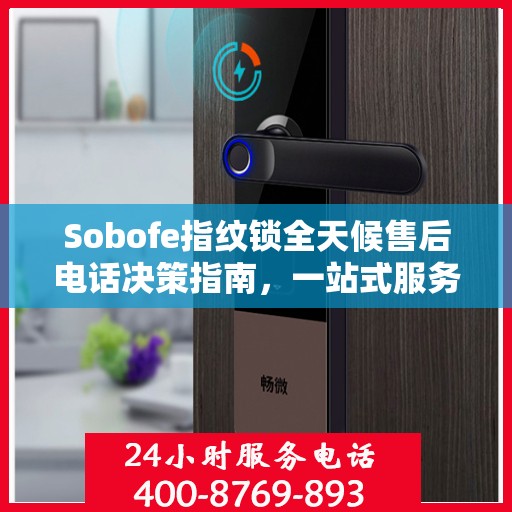 Sobofe指纹锁全天候售后电话决策指南，一站式服务与支持解决方案