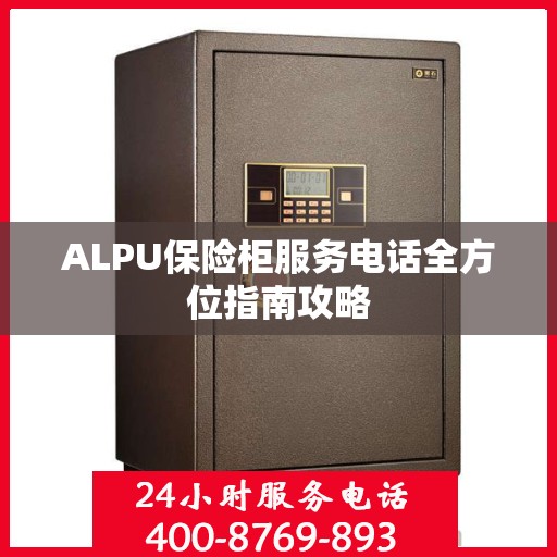 ALPU保险柜服务电话全方位指南攻略