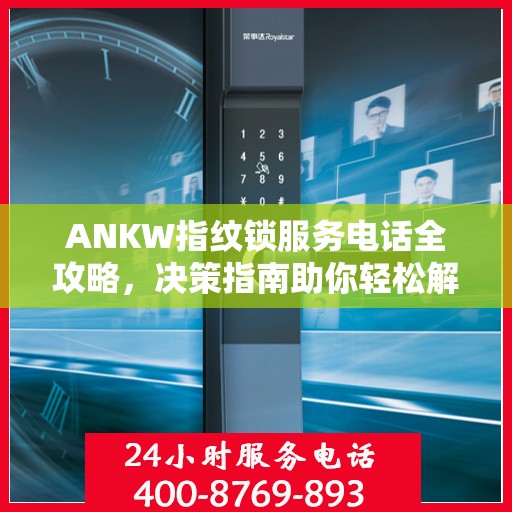 ANKW指纹锁服务电话全攻略，决策指南助你轻松解决疑问
