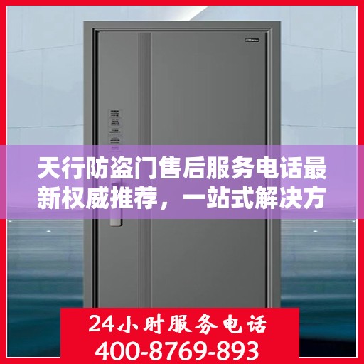 天行防盗门售后服务电话最新权威推荐，一站式解决方案的贴心热线！