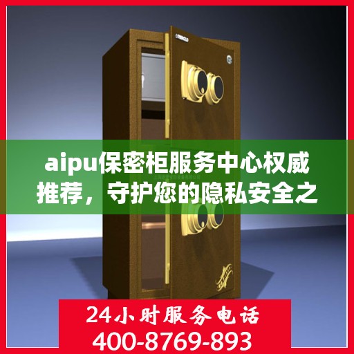 aipu保密柜服务中心权威推荐，守护您的隐私安全之选