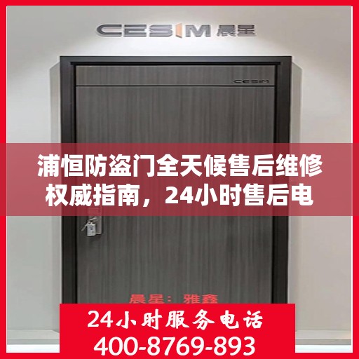 浦恒防盗门全天候售后维修权威指南，24小时售后电话全解析