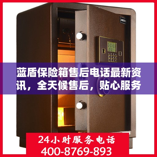 蓝盾保险箱售后电话最新资讯，全天候售后，贴心服务不间断