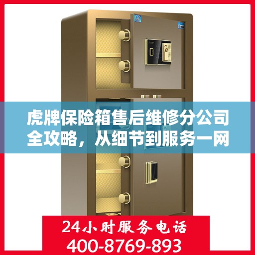 虎牌保险箱售后维修分公司全攻略，从细节到服务一网打尽
