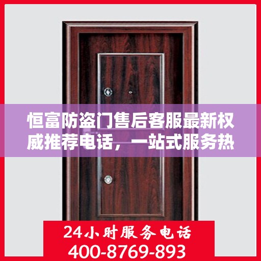 恒富防盗门售后客服最新权威推荐电话，一站式服务热线与咨询指南