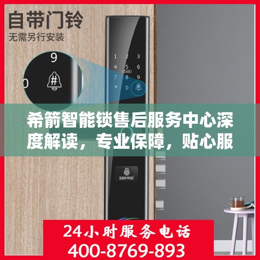 希箭智能锁售后服务中心深度解读，专业保障，贴心服务