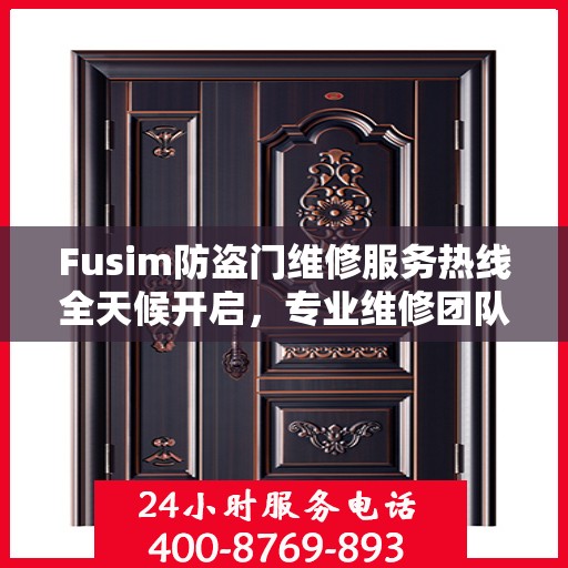 Fusim防盗门维修服务热线全天候开启，专业维修团队权威解答