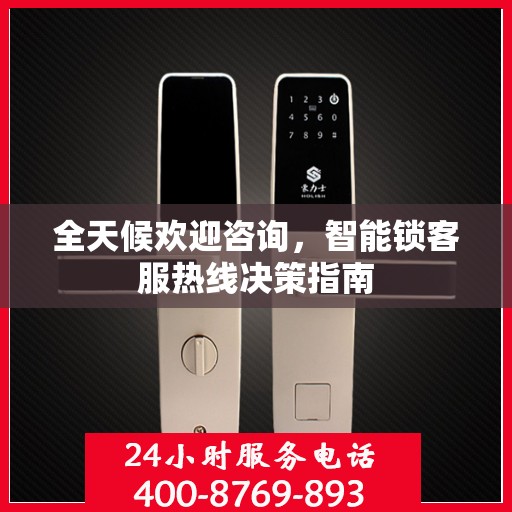 全天候欢迎咨询，智能锁客服热线决策指南