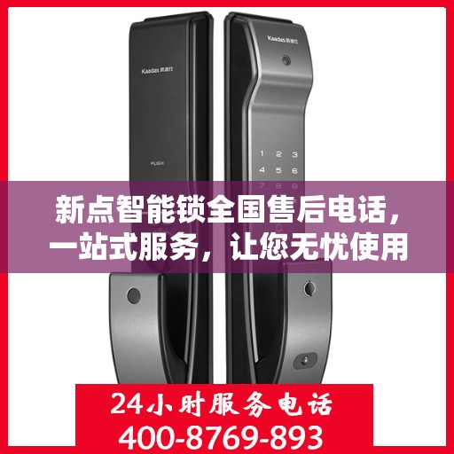 新点智能锁全国售后电话，一站式服务，让您无忧使用智能锁