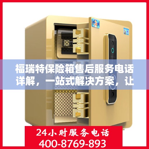福瑞特保险箱售后服务电话详解，一站式解决方案，让您轻松获取售后支持！