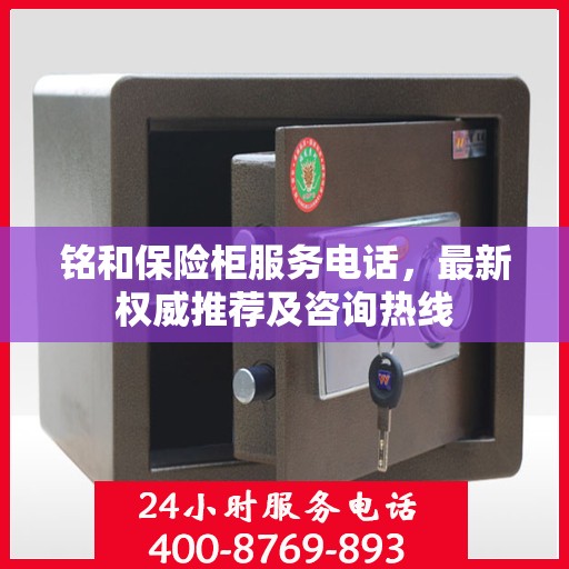 铭和保险柜服务电话，最新权威推荐及咨询热线