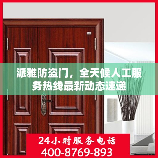 派雅防盗门，全天候人工服务热线最新动态速递
