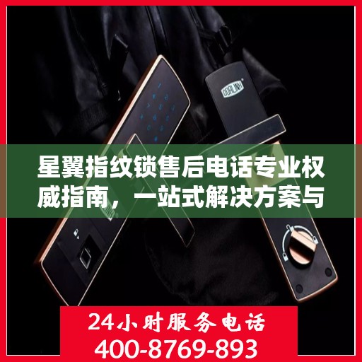 星翼指纹锁售后电话专业权威指南，一站式解决方案与贴心服务体验