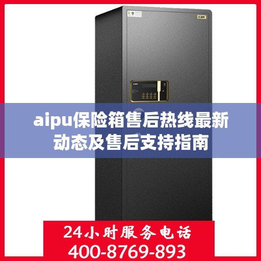 aipu保险箱售后热线最新动态及售后支持指南