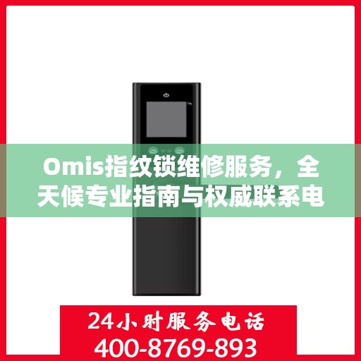 Omis指纹锁维修服务，全天候专业指南与权威联系电话
