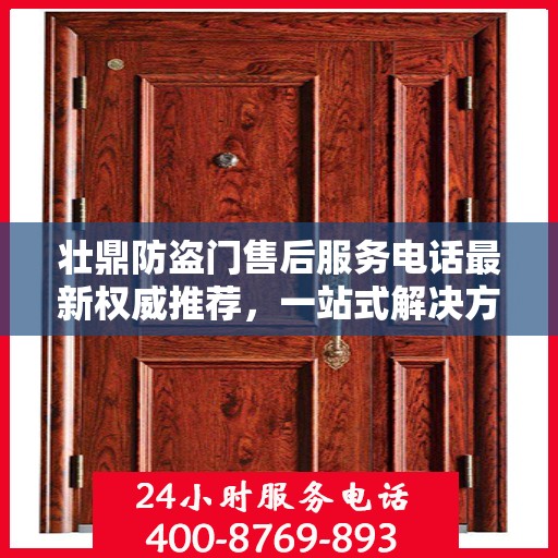 壮鼎防盗门售后服务电话最新权威推荐，一站式解决方案的贴心服务热线。