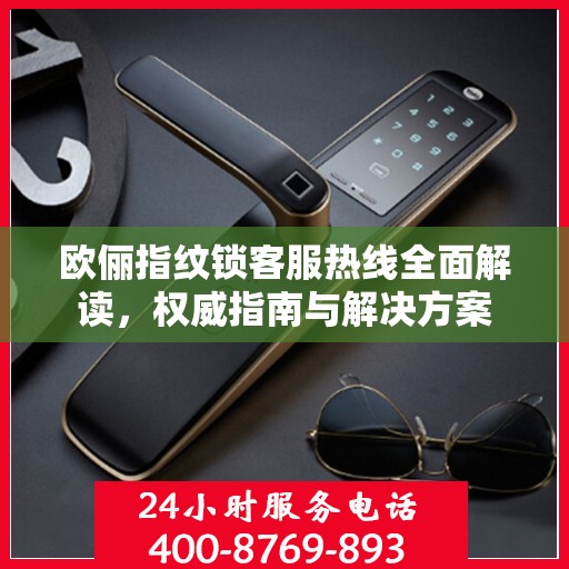 欧俪指纹锁客服热线全面解读，权威指南与解决方案