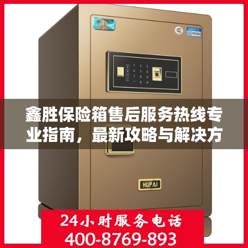 鑫胜保险箱售后服务热线专业指南，最新攻略与解决方案