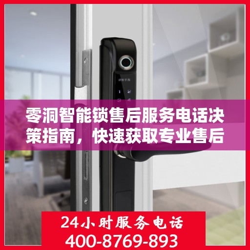 零洞智能锁售后服务电话决策指南，快速获取专业售后支持