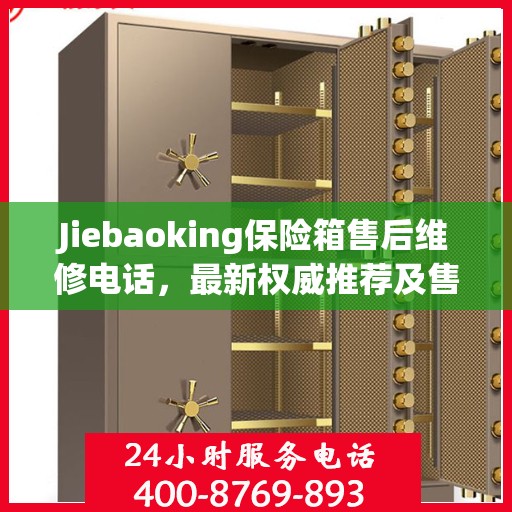 Jiebaoking保险箱售后维修电话，最新权威推荐及售后保障服务支持