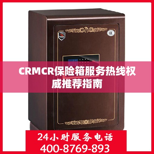 CRMCR保险箱服务热线权威推荐指南