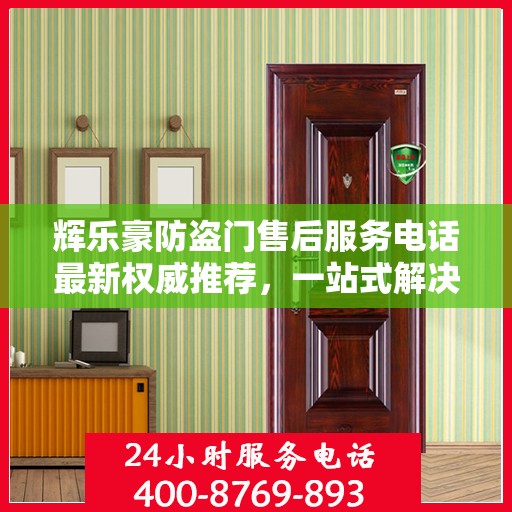 辉乐豪防盗门售后服务电话最新权威推荐，一站式解决方案的贴心服务热线！