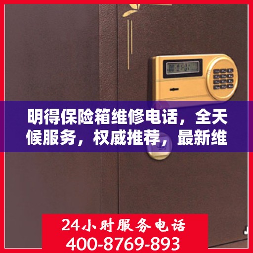 明得保险箱维修电话，全天候服务，权威推荐，最新维修热线！