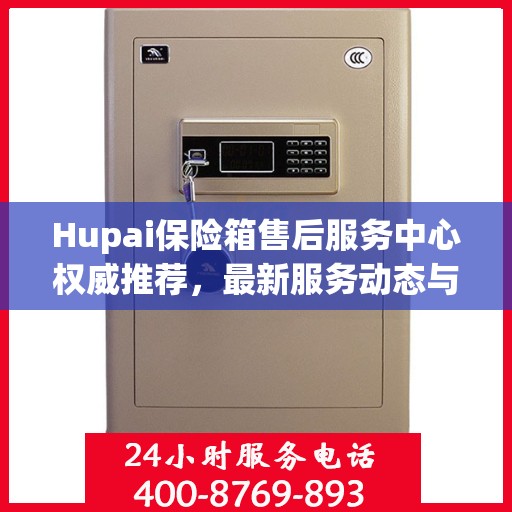 Hupai保险箱售后服务中心权威推荐，最新服务动态与解决方案
