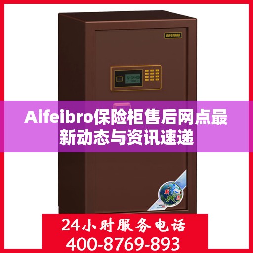 Aifeibro保险柜售后网点最新动态与资讯速递