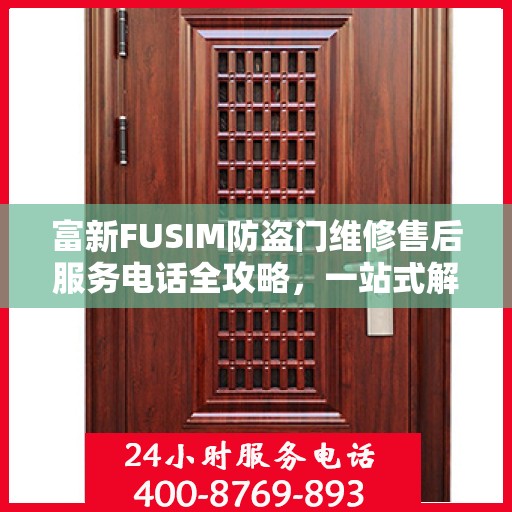 富新FUSIM防盗门维修售后服务电话全攻略，一站式解决方案与详细指南