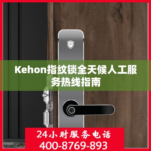 Kehon指纹锁全天候人工服务热线指南