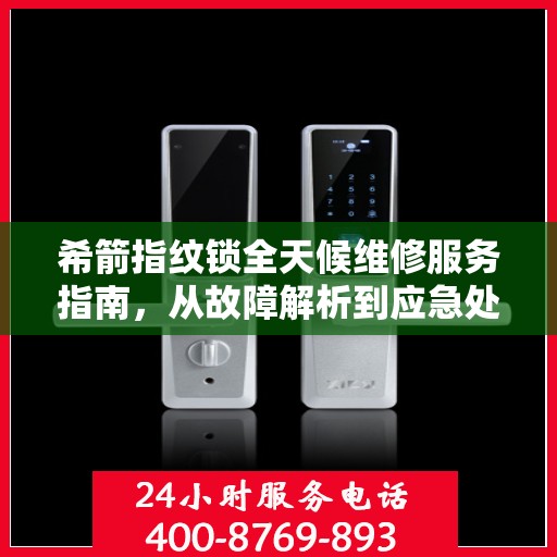 希箭指纹锁全天候维修服务指南，从故障解析到应急处理全攻略