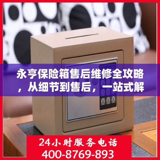 永亨保险箱售后维修全攻略，从细节到售后，一站式解决方案！