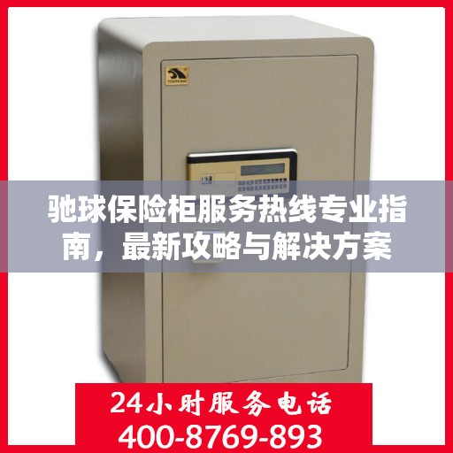 驰球保险柜服务热线专业指南，最新攻略与解决方案