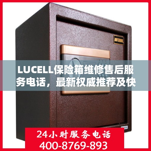 LUCELL保险箱维修售后服务电话，最新权威推荐及快速响应解决方案