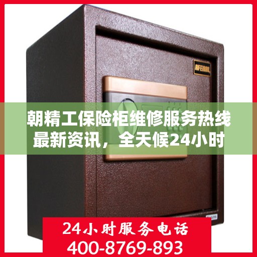 朝精工保险柜维修服务热线最新资讯，全天候24小时维修服务电话发布